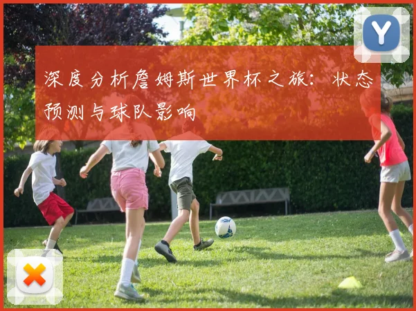 深度分析詹姆斯世界杯之旅:状态预测与球队影响