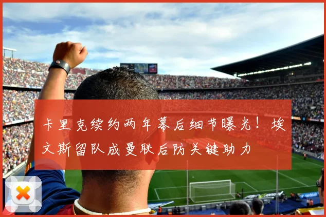 卡里克续约两年幕后细节曝光！埃文斯留队成曼联后防关键助力