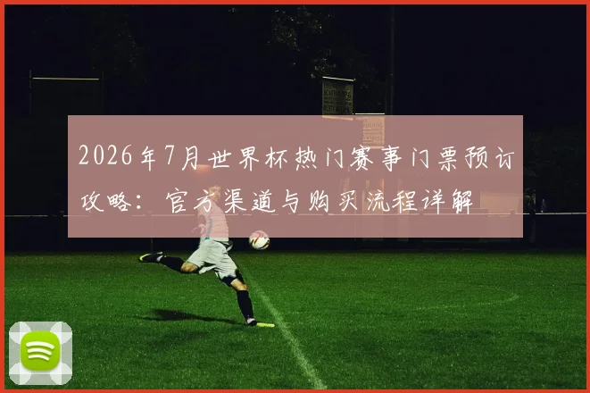 2026年7月世界杯热门赛事门票预订攻略：官方渠道与购买流程详解