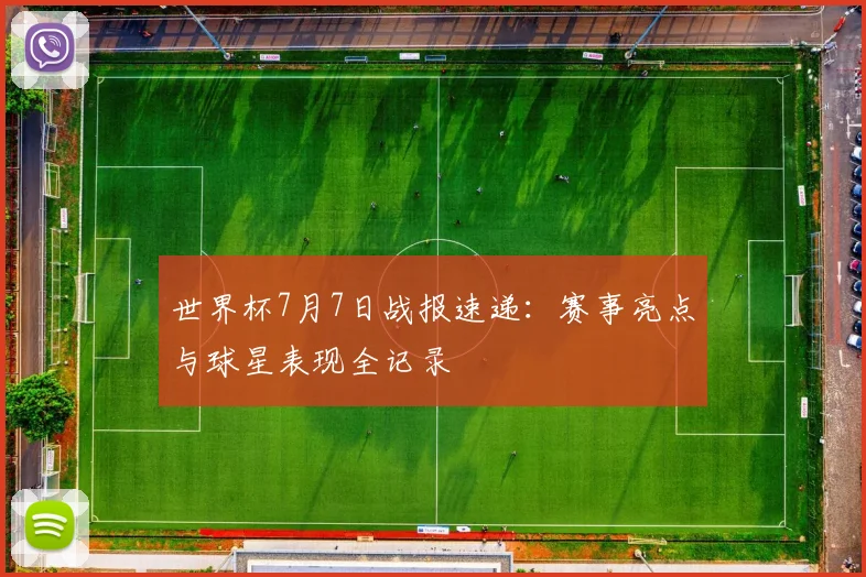 世界杯7月7日战报速递：赛事亮点与球星表现全记录