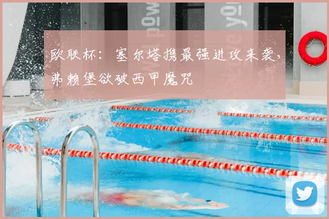 欧联杯：塞尔塔携最强进攻来袭，弗赖堡欲破西甲魔咒