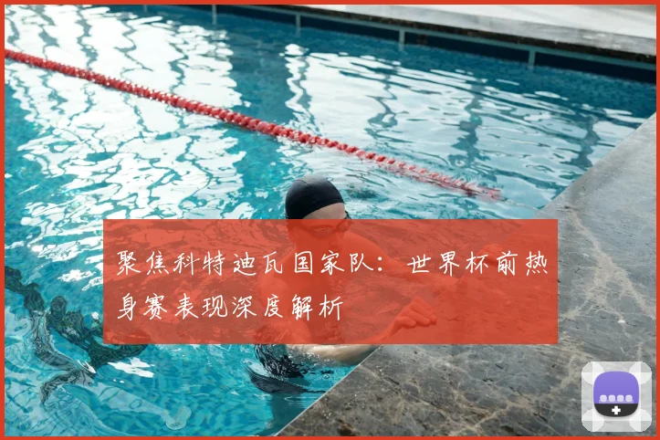 聚焦科特迪瓦国家队：世界杯前热身赛表现深度解析