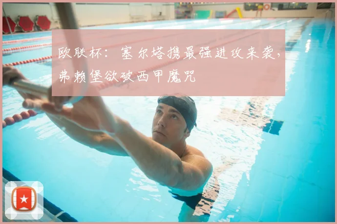 欧联杯:塞尔塔携最强进攻来袭,弗赖堡欲破西甲魔咒