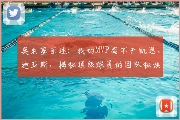 奥利塞亲述:我的MVP离不开凯恩、迪亚斯,揭秘顶级球员的团队秘诀