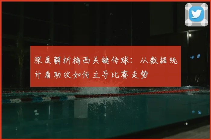 深度解析梅西关键传球：从数据统计看助攻如何主导比赛走势