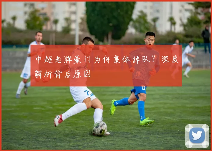 中超老牌豪门为何集体掉队？深度解析背后原因