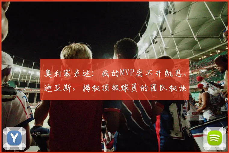 奥利塞亲述:我的MVP离不开凯恩、迪亚斯,揭秘顶级球员的团队秘诀
