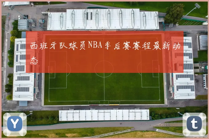 西班牙队球员NBA季后赛赛程最新动态