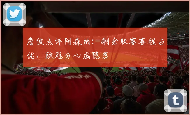 詹俊点评阿森纳:剩余联赛赛程占优,欧冠分心成隐患