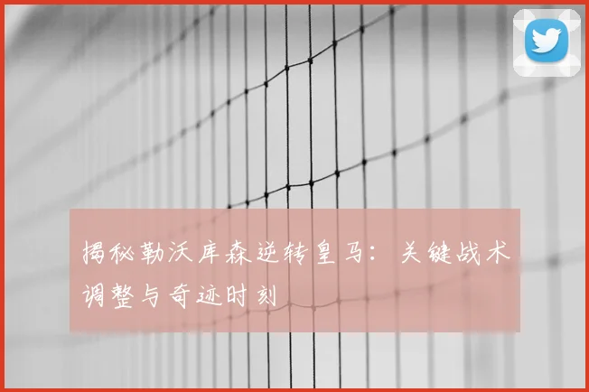 揭秘勒沃库森逆转皇马:关键战术调整与奇迹时刻