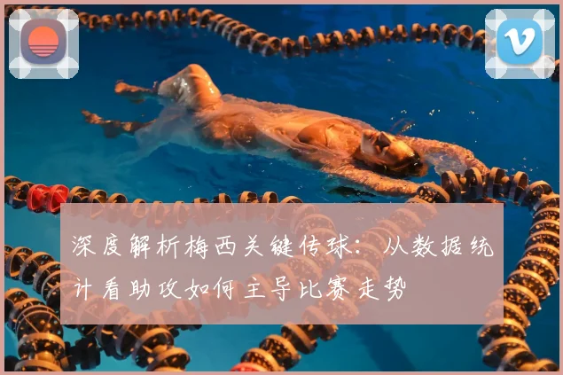 深度解析梅西关键传球：从数据统计看助攻如何主导比赛走势