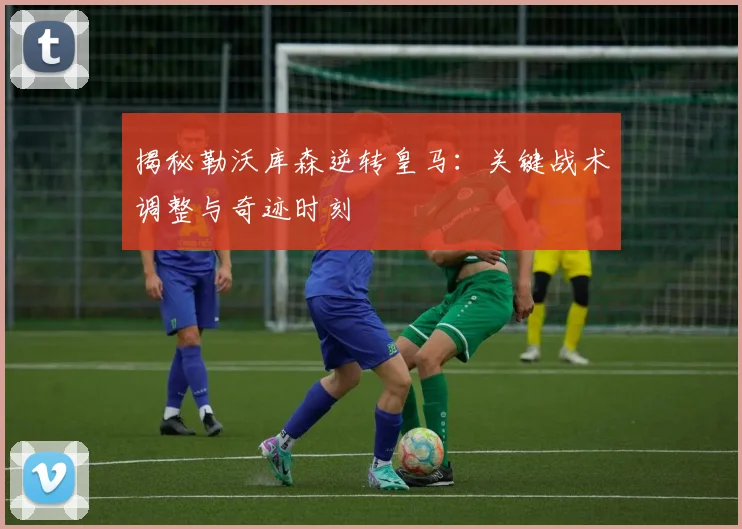 揭秘勒沃库森逆转皇马:关键战术调整与奇迹时刻