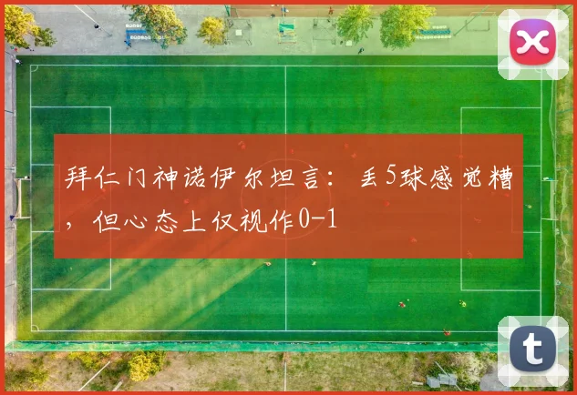拜仁门神诺伊尔坦言：丢5球感觉糟，但心态上仅视作0-1