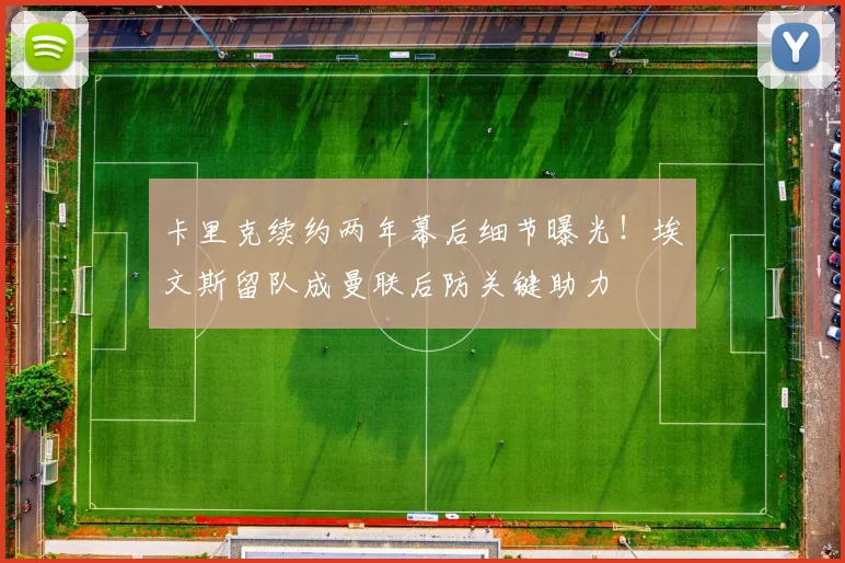 卡里克续约两年幕后细节曝光!埃文斯留队成曼联后防关键助力
