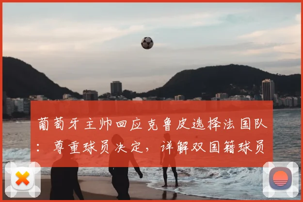 葡萄牙主帅回应克鲁皮选择法国队:尊重球员决定,详解双国籍球员的选择困境