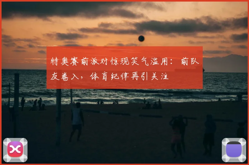 特奥赛前派对惊现笑气滥用：前队友卷入，体育纪律再引关注
