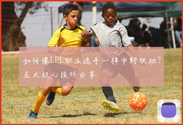 如何像LPL职业选手一样中野联动？五大核心技巧分享