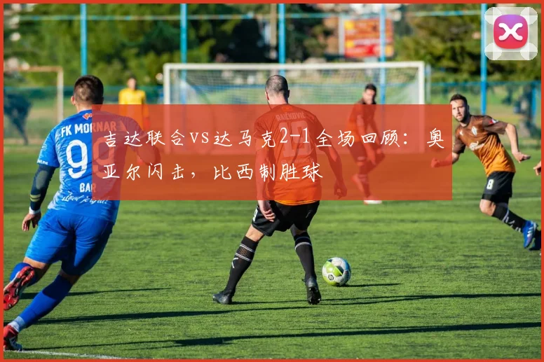 吉达联合vs达马克2-1全场回顾:奥亚尔闪击,比西制胜球