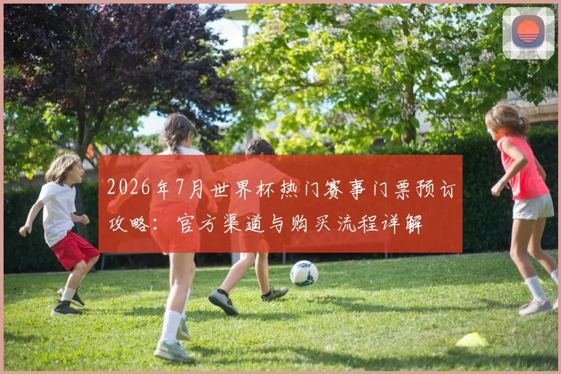 2026年7月世界杯热门赛事门票预订攻略:官方渠道与购买流程详解